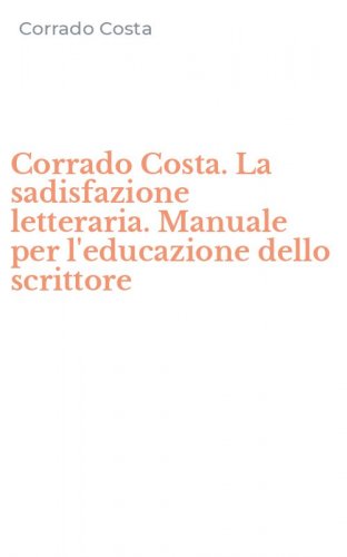Corrado Costa. La sadisfazione letteraria. Manuale per l'educazione dello scrittore