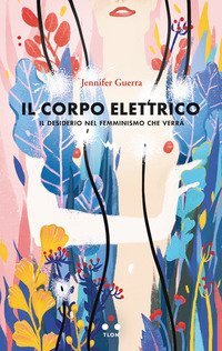 Il corpo elettrico. Il desiderio nel femminismo che verr&agrave;