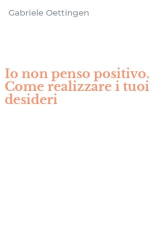 Io non penso positivo. Come realizzare i tuoi desideri