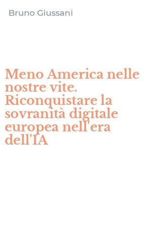 Meno America nelle nostre vite. Riconquistare la sovranit&agrave; digitale europea nell'era dell'IA