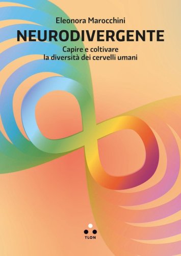 Neurodivergente. Capire e coltivare la diversit&agrave; dei cervelli umani
