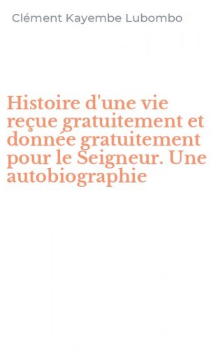 Histoire d'une vie re&ccedil;ue gratuitement et donn&eacute;e gratuitement pour le Seigneur. Une autobiographie - UNE AUTOBIOGRAPHIE