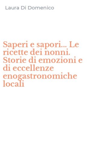 Saperi e sapori... Le ricette dei nonni. Storie di emozioni e di eccellenze enogastronomiche locali