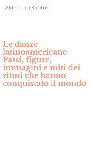 Le danze latinoamericane. Passi, figure, immagini e miti dei ritmi che hanno conquistato il mondo - CONQUISTATO IL MONDO (LE)
