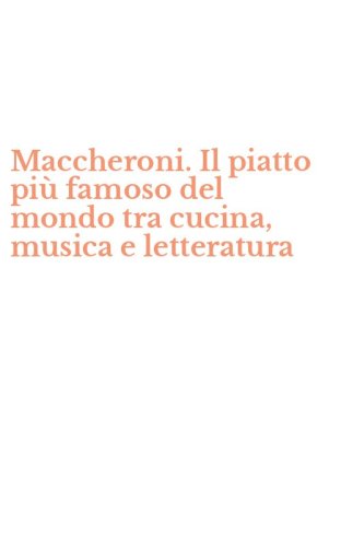 Maccheroni. Il piatto pi&ugrave; famoso del mondo tra cucina, musica e letteratura