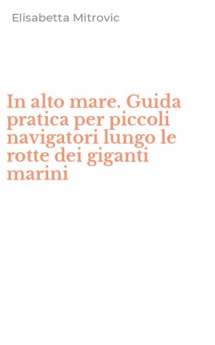 In alto mare. Guida pratica per piccoli navigatori lungo le rotte dei giganti marini