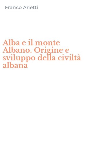 Alba e il monte Albano. Origine e sviluppo della civilt&agrave; albana