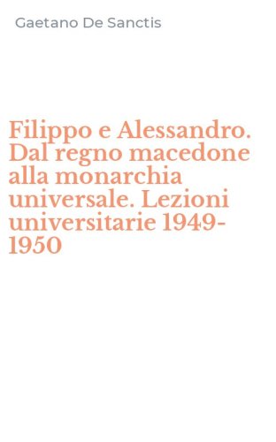 Filippo e Alessandro. Dal regno macedone alla monarchia universale. Lezioni universitarie 1949-1950
