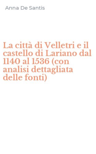 La citt&agrave; di Velletri e il castello di Lariano dal 1140 al 1536 (con analisi dettagliata delle fonti)