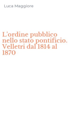 L'ordine pubblico nello stato pontificio. Velletri dal 1814 al 1870