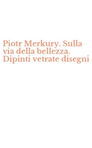 Piotr Merkury. Sulla via della bellezza. Dipinti vetrate disegni