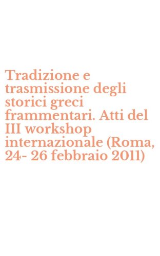 Tradizione e trasmissione degli storici greci frammentari. Atti del III workshop internazionale (Roma, 24-26 febbraio 2011)