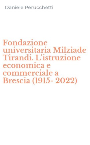Fondazione universitaria Milziade Tirandi. L'istruzione economica e commerciale a Brescia (1915-2022)