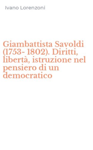 Giambattista Savoldi (1753-1802). Diritti, libert&agrave;, istruzione nel pensiero di un democratico
