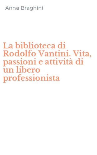 La biblioteca di Rodolfo Vantini. Vita, passioni e attivit&agrave; di un libero professionista