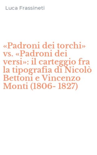 &laquo;Padroni dei torchi&raquo; vs. &laquo;Padroni dei versi&raquo;: il carteggio fra la tipografia di Nicol&ograve; Bettoni e Vincenzo Monti (1806-1827)