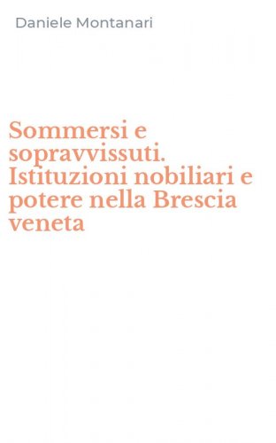Sommersi e sopravvissuti. Istituzioni nobiliari e potere nella Brescia veneta
