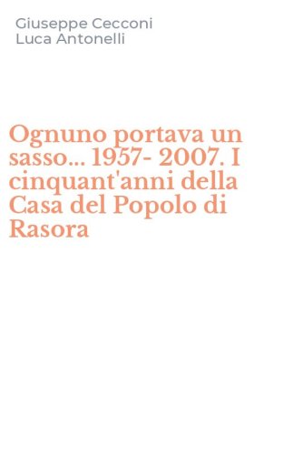 Ognuno portava un sasso... 1957-2007. I cinquant'anni della Casa del Popolo di Rasora