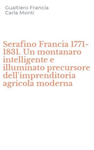Serafino Francia 1771-1831. Un montanaro intelligente e illuminato precursore dell'imprenditoria agricola moderna