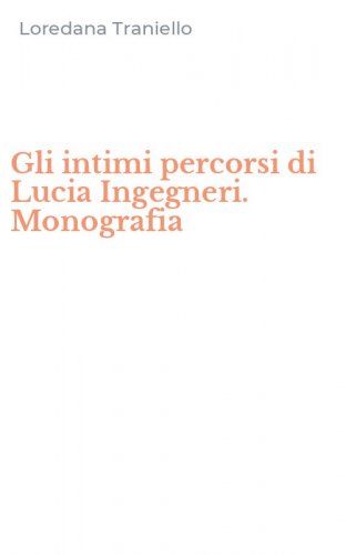 Gli intimi percorsi di Lucia Ingegneri. Monografia