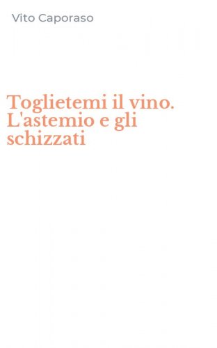 Toglietemi il vino. L'astemio e gli schizzati