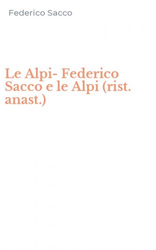 Le Alpi-Federico Sacco e le Alpi (rist. anast.)
