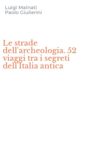 Le strade dell'archeologia. 52 viaggi tra i segreti dell'Italia antica