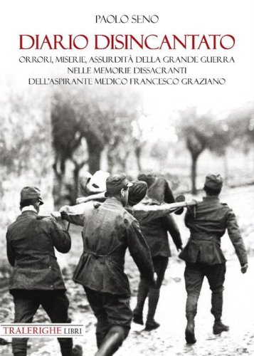 Diario disincantato. Orrori, miserie, assurdit&agrave; della Grande Guerra nelle memorie dissacranti dell'aspirante medico Francesco Graziano