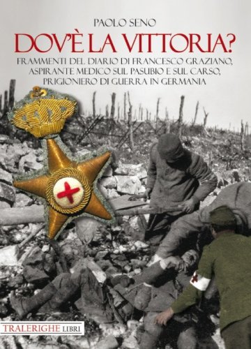 Dov'&egrave; la vittoria? Frammenti del diario di Francesco Graziano aspirante medico sul Pasubio e sul Carso, prigioniero di guerra in Germania