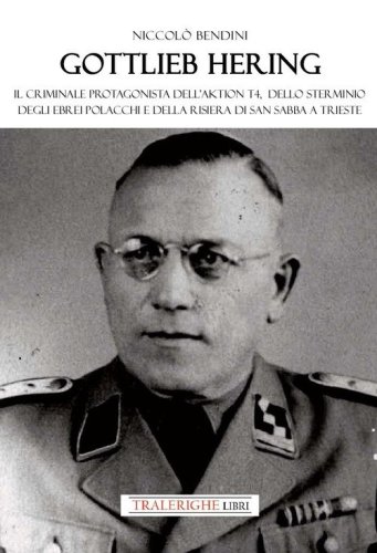 Gottlieb Hering. Il criminale protagonista di Aktion T4, dello sterminio degli ebrei polacchi e della risiera di San Sabba a Trieste