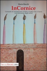 In cornice. Cronache di sessant'anni d'arte e d'altre cose a Lucca con dizionario degli artisti