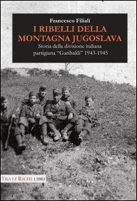 I ribelli della montagna jugoslava. Storia della divisione italiana partigiana &laquo;Garibaldi&raquo; 1943-1945