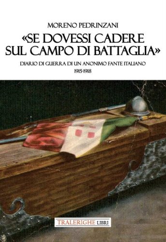 &laquo;Se dovessi cadere sul campo di battaglia&raquo;. Diario di guerra di un anonimo fante italiano 1915-1918