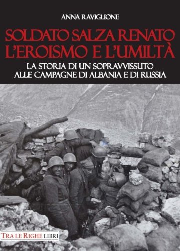 Soldato Salza Renato l'eroismo e l'umilt&agrave;. La storia di un sopravvissuto alle campagne di Albania e di Russia