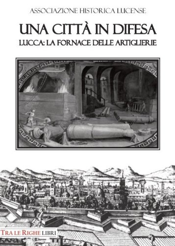 Una citt&agrave; in difesa. Lucca: la fornace delle artiglierie