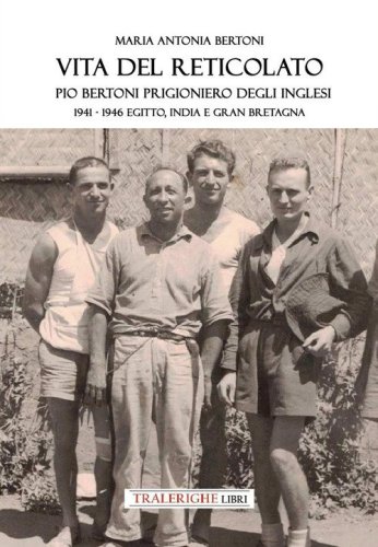 Vita del reticolato. Pio Bertoni prigioniero degli inglesi 1941-1946 Egitto, India e Gran Bretagna