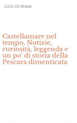 Castellamare nel tempo. Notizie, curiosit&agrave;, leggenda e un po' di storia della Pescara dimenticata