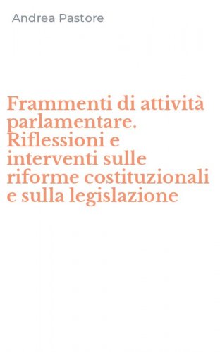 Frammenti di attivit&agrave; parlamentare. Riflessioni e interventi sulle riforme costituzionali e sulla legislazione