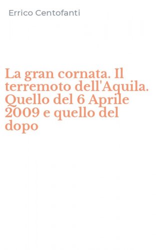La gran cornata. Il terremoto dell'Aquila. Quello del 6 Aprile 2009 e quello del dopo