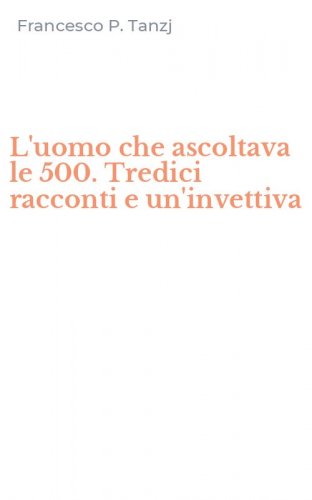 L'uomo che ascoltava le 500. Tredici racconti e un'invettiva