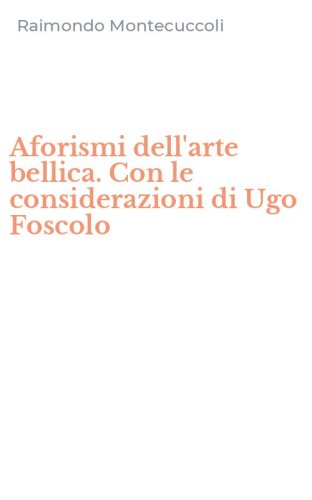 Aforismi dell'arte bellica. Con le considerazioni di Ugo Foscolo