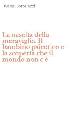 La nascita della meraviglia. Il bambino psicotico e la scoperta che il mondo non c'&egrave; - C'E' (LA)