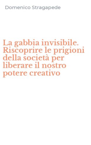 La gabbia invisibile. Riscoprire le prigioni della societ&agrave; per liberare il nostro potere creativo