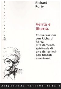 Verit&agrave; e libert&agrave;. Conversazioni con Richard Rorty. Il testamento spirituale di uno tra i pi&ugrave; importanti filosofi americani