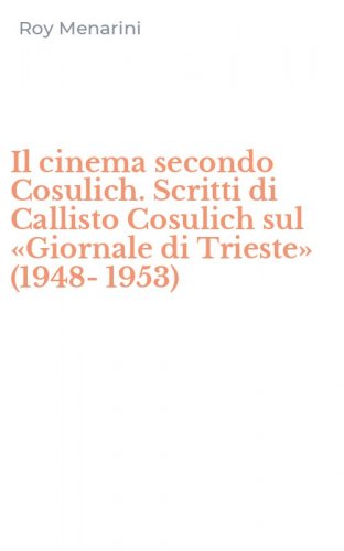 Il cinema secondo Cosulich. Scritti di Callisto Cosulich sul &laquo;Giornale di Trieste&raquo; (1948-1953)