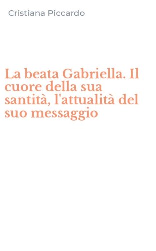 La beata Gabriella. Il cuore della sua santit&agrave;, l'attualit&agrave; del suo messaggio