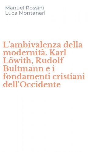 L'ambivalenza della modernit&agrave;. Karl L&ouml;with, Rudolf Bultmann e i fondamenti cristiani dell'Occidente - CRISTIANI DELL'OCCIDENTE (L')