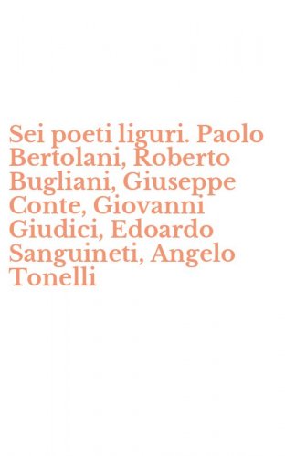 Sei poeti liguri. Paolo Bertolani, Roberto Bugliani, Giuseppe Conte, Giovanni Giudici, Edoardo Sanguineti, Angelo Tonelli
