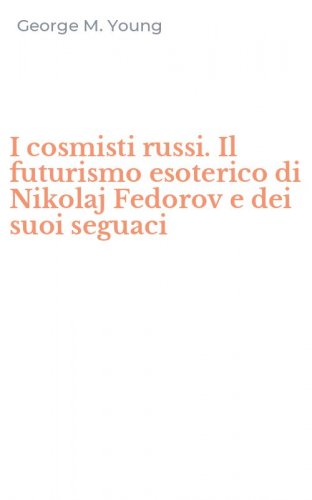 I cosmisti russi. Il futurismo esoterico di Nikolaj Fedorov e dei suoi seguaci