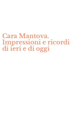 Cara Mantova. Impressioni e ricordi di ieri e di oggi